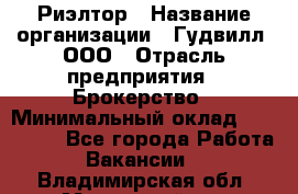 Риэлтор › Название организации ­ Гудвилл, ООО › Отрасль предприятия ­ Брокерство › Минимальный оклад ­ 100 000 - Все города Работа » Вакансии   . Владимирская обл.,Муромский р-н